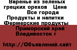 Варенье из зеленых грецких орехов › Цена ­ 400 - Все города Продукты и напитки » Фермерские продукты   . Приморский край,Владивосток г.